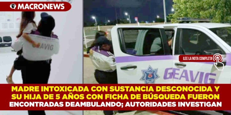 MADRE INTOXICADA CON SUSTANCIA DESCONOCIDA Y  SU HIJA DE 5 AÑOS CON FICHA DE BÚSQUEDA FUERON ENCONTRADAS DEAMBULANDO; AUTORIDADES INVESTIGAN