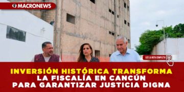 INVERSIÓN HISTÓRICA TRANSFORMA LA FISCALÍA EN CANCÚN PARA GARANTIZAR JUSTICIA DIGNA