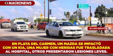 EN PLAYA DEL CARMEN, UN MAZDA SE IMPACTÓ CON UN KIA, UNA MUJER CON HERIDAS FUE TRASLADADA AL HOSPITAL, OTROS PRESENTARON LESIONES LEVES.