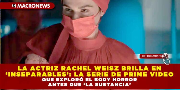 LA ACTRIZ RACHEL WEISZ BRILLA EN ‘INSEPARABLES’: LA SERIE DE PRIME VIDEO QUE EXPLORÓ EL BODY HORROR ANTES QUE ‘LA SUSTANCIA’