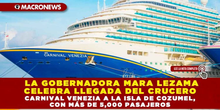 LA GOBERNADORA MARA LEZAMA CELEBRA LLEGADA DEL CRUCERO CARNIVAL VENEZIA A LA ISLA DE COZUMEL, CON MÁS DE 5,000 PASAJEROS