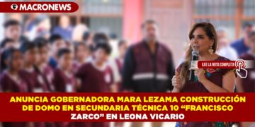 ANUNCIA GOBERNADORA MARA LEZAMA CONSTRUCCIÓN DE DOMO EN SECUNDARIA TÉCNICA NO. 10 “FRANCISCO ZARCO” EN LEONA VICARIO