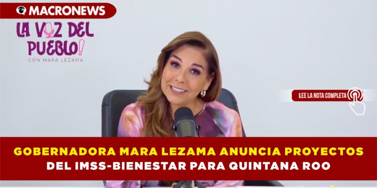 GOBERNADORA MARA LEZAMA ANUNCIA PROYECTOS DEL IMSS-BIENESTAR PARA QUINTANA ROO