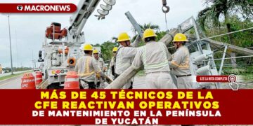 MÁS DE 45 TÉCNICOS DE LA CFE REACTIVAN OPERATIVOS DE MANTENIMIENTO EN LA PENÍNSULA DE YUCATÁN