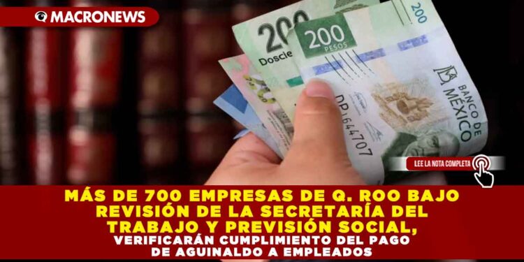 MÁS DE 700 EMPRESAS DE QUINTANA ROO BAJO REVISIÓN DE LA SECRETARÍA DEL TRABAJO Y PREVISIÓN SOCIAL, VERIFICARÁN CUMPLIMIENTO DEL PAGO DE AGUINALDO A EMPLEADOS