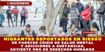 MIGRANTES DEPORTADOS EN RIESGO DE PADECER CRISIS DE SALUD MENTAL Y ADICCIONES A SUSTANCIAS, ADVIERTE ONG DE DERECHOS HUMANOS