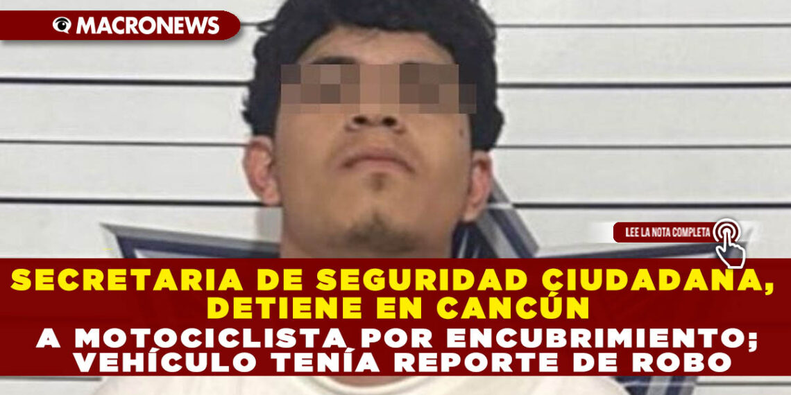SECRETARIA DE SEGURIDAD CIUDADANA, DETIENE EN CANCÚN A MOTOCICLISTA POR ENCUBRIMIENTO; VEHÍCULO TENÍA REPORTE DE ROBO