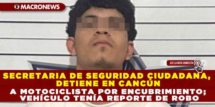 SECRETARIA DE SEGURIDAD CIUDADANA, DETIENE EN CANCÚN A MOTOCICLISTA POR ENCUBRIMIENTO; VEHÍCULO TENÍA REPORTE DE ROBO