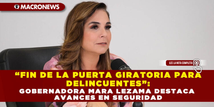 “FIN DE LA PUERTA GIRATORIA PARA DELINCUENTES”: GOBERNADORA MARA LEZAMA DESTACA AVANCES EN SEGURIDAD