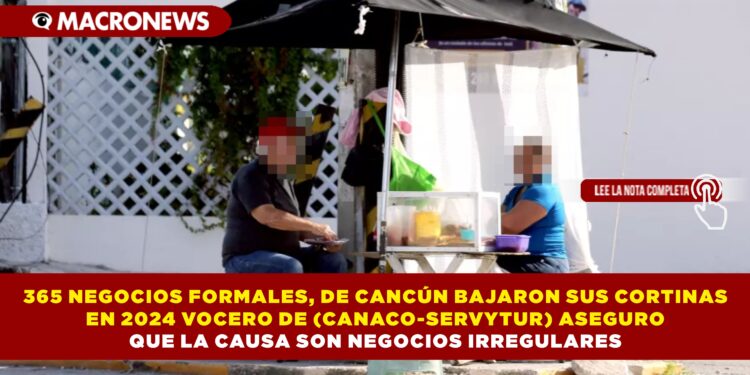365 NEGOCIOS FORMALES, DE CANCÚN BAJARON SUS CORTINAS EN 2024 VOCERO DE (CANACO-SERVYTUR) ASEGURO QUE LA CAUSA SON NEGOCIOS IRREGULARES