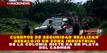 CUERPOS DE SEGURIDAD REALIZAN DESALOJO EN ZONA INDUSTRIAL DE LA COLONIA NICTE HA EN PLAYA DEL CARMEN