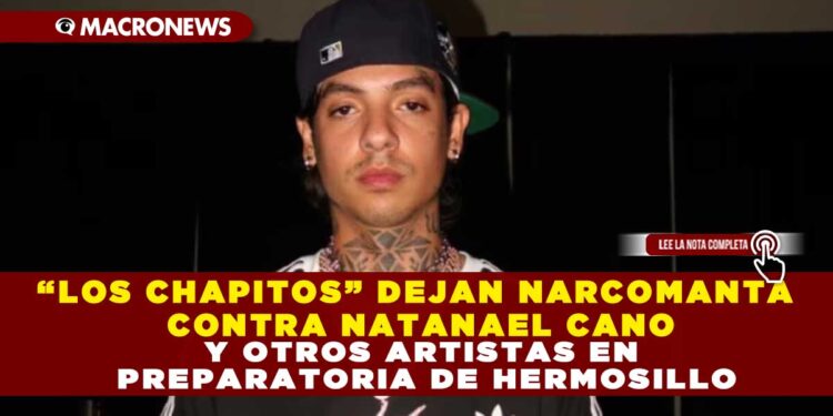 “LOS CHAPITOS” DEJAN NARCOMANTA CONTRA NATANAEL CANO Y OTROS ARTISTAS EN PREPARATORIA DE HERMOSILLO