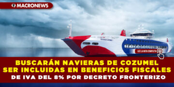 BUSCARÁN NAVIERAS DE COZUMEL SER INCLUIDAS EN BENEFICIOS FISCALES DE IVA DEL 8% POR DECRETO FRONTERIZO
