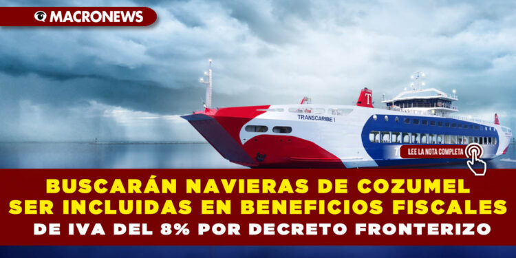 BUSCARÁN NAVIERAS DE COZUMEL SER INCLUIDAS EN BENEFICIOS FISCALES DE IVA DEL 8% POR DECRETO FRONTERIZO