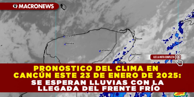 PRONOSTICO DEL CLIMA EN CANCÚN ESTE 23 DE ENERO DE 2025: SE ESPERAN LLUVIAS CON LA LLEGADA DEL FRENTE FRÍO