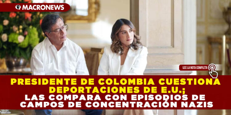 PRESIDENTE DE COLOMBIA CUESTIONA DEPORTACIONES DE E.U.; LAS COMPARA CON EPISODIOS DE CAMPOS DE CONCENTRACIÓN NAZIS