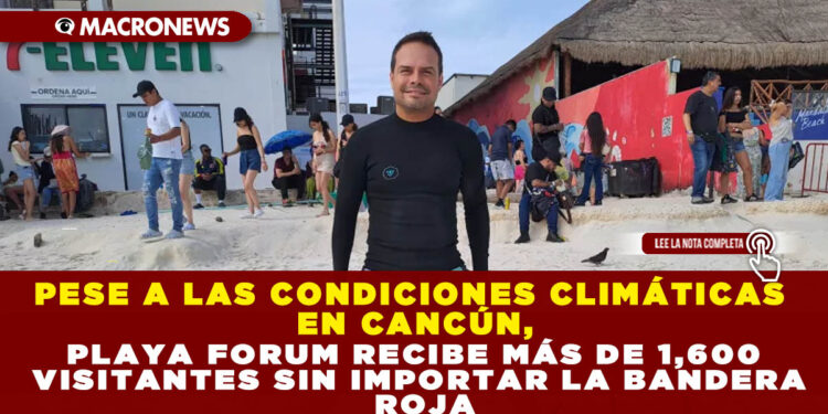 PESE A LAS CONDICIONES CLIMÁTICAS EN CANCÚN, PLAYA FORUM RECIBE MÁS DE 1,600 VISITANTES SIN IMPORTAR LA BANDERA ROJA