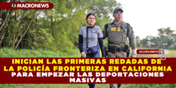 INICIAN LAS PRIMERAS REDADAS DE LA POLICÍA FRONTERIZA EN CALIFORNIA PARA EMPEZAR LAS DEPORTACIONES
