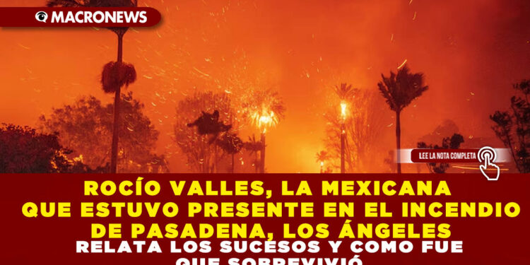 ROCÍO VALLES, LA MEXICANA QUE ESTUVO PRESENTE EN EL INCENDIO DE PASADENA, LOS ÁNGELES RELATA LOS SUCESOS Y COMO FUE QUE SOBREVIVIÓ
