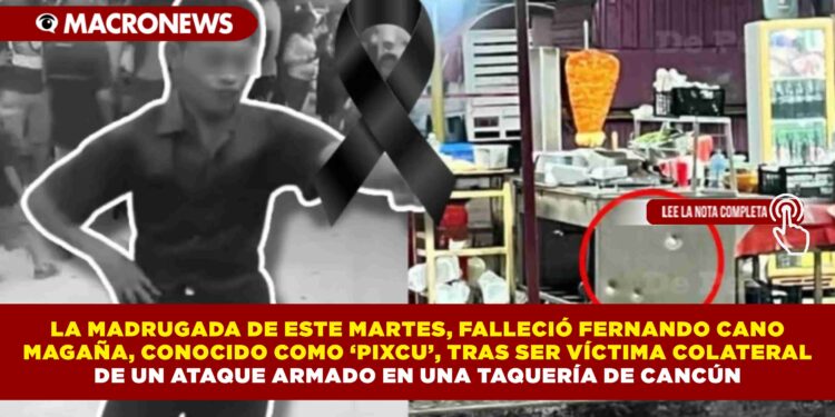 LA MADRUGADA DE ESTE MARTES, FALLECIÓ FERNANDO CANO MAGAÑA, CONOCIDO COMO ‘PIXCU’, TRAS SER VÍCTIMA COLATERAL DE UN ATAQUE ARMADO EN UNA TAQUERÍA DE CANCÚN