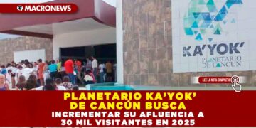 PLANETARIO KA’YOK’ DE CANCÚN BUSCA INCREMENTAR SU AFLUENCIA A 30 MIL VISITANTES EN 2025