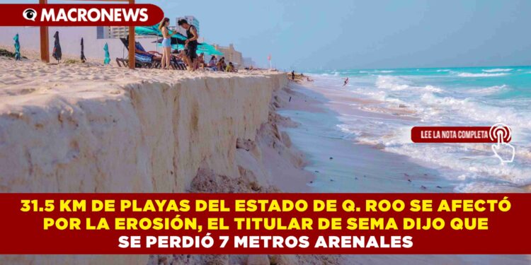 31.5 KM DE PLAYAS DEL ESTADO DE Q. ROO SE AFECTÓ POR LA EROSIÓN, EL TITULAR DE SEMA DIJO QUE SE PERDIÓ 7 METROS ARENALES