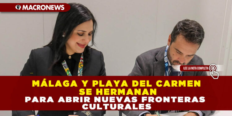 MÁLAGA Y PLAYA DEL CARMEN SE HERMANAN PARA ABRIR NUEVAS FRONTERAS CULTURALES