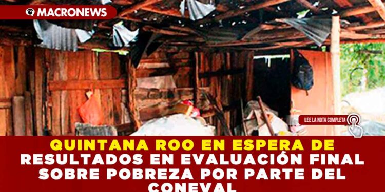 QUINTANA ROO EN ESPERA DE RESULTADOS EN EVALUACIÓN FINAL SOBRE POBREZA POR PARTE DEL CONEVAL