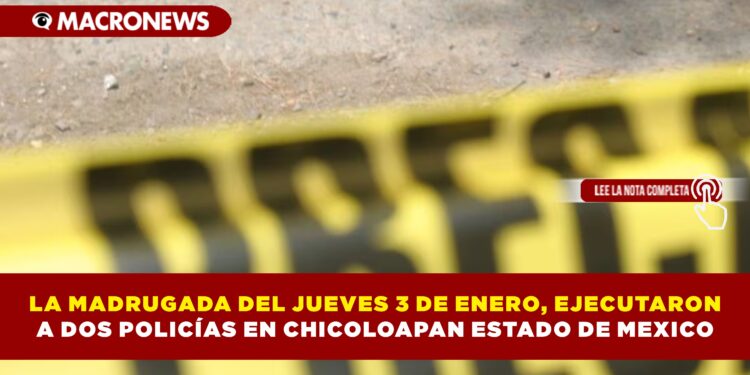 LA MADRUGADA DEL JUEVES 3 DE ENERO, EJECUTARON A DOS POLICÍAS EN CHICOLOAPAN ESTADO DE MEXICO