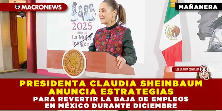 PRESIDENTA CLAUDIA SHEINBAUM ANUNCIA ESTRATEGIAS PARA REVERTIR LA BAJA DE EMPLEOS EN MÉXICO DURANTE DICIEMBRE