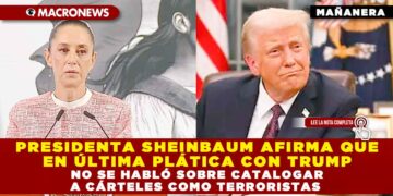 PRESIDENTA SHEINBAUM AFIRMA QUE EN ÚLTIMA PLÁTICA CON TRUMP NO SE HABLÓ SOBRE CATALOGAR A CÁRTELES COMO TERRORISTAS