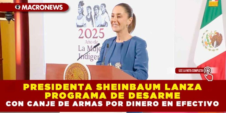 PRESIDENTA SHEINBAUM LANZA PROGRAMA DE DESARME CON CANJE DE ARMAS POR DINERO EN EFECTIVO