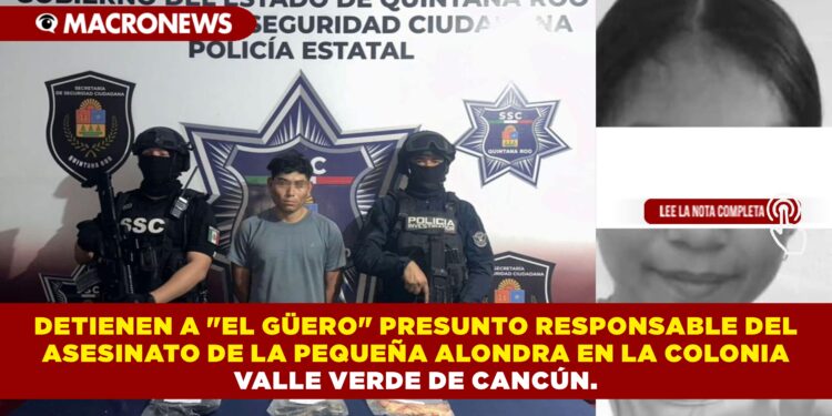 DETIENEN A «EL GÜERO» PRESUNTO RESPONSABLE DEL ASESINATO DE LA PEQUEÑA ALONDRA EN LA COLONIA VALLE VERDE DE CANCÚN.