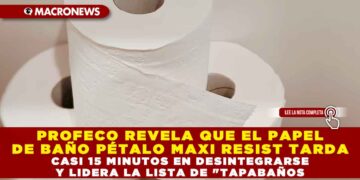 PROFECO REVELA QUE EL PAPEL DE BAÑO PÉTALO MAXI RESIST TARDA CASI 15 MINUTOS EN DESINTEGRARSE Y LIDERA LA LISTA DE «TAPABAÑOS