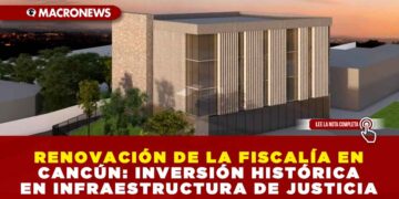 RENOVACIÓN DE LA FISCALÍA EN CANCÚN: INVERSIÓN HISTÓRICA EN INFRAESTRUCTURA DE JUSTICIA