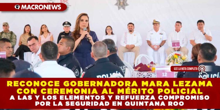 RECONOCE GOBERNADORA MARA LEZAMA CON CEREMONIA AL MÉRITO POLICIAL, A LAS Y LOS ELEMENTOS Y REFUERZA COMPROMISO POR LA SEGURIDAD EN QUINTANA ROO