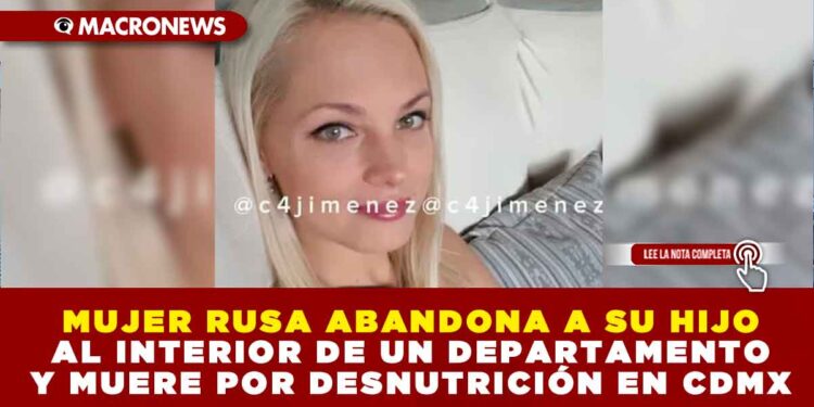 MUJER RUSA ABANDONA A SU HIJO AL INTERIOR DE UN DEPARTAMENTO Y MUERE POR DESNUTRICIÓN EN CDMX