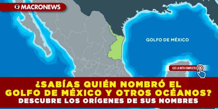 ¿SABÍAS QUIÉN NOMBRÓ EL GOLFO DE MÉXICO Y OTROS OCÉANOS? DESCUBRE LOS ORÍGENES DE SUS NOMBRES