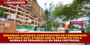 SEMARNAT AUTORIZA CONSTRUCCIÓN DE CONDOMINIOS EN PUNTA SAM, A PESAR QUE EL PROYECTO VIOLA NORMAS DE DESARROLLO EN ÁREA PROTEGIDA.