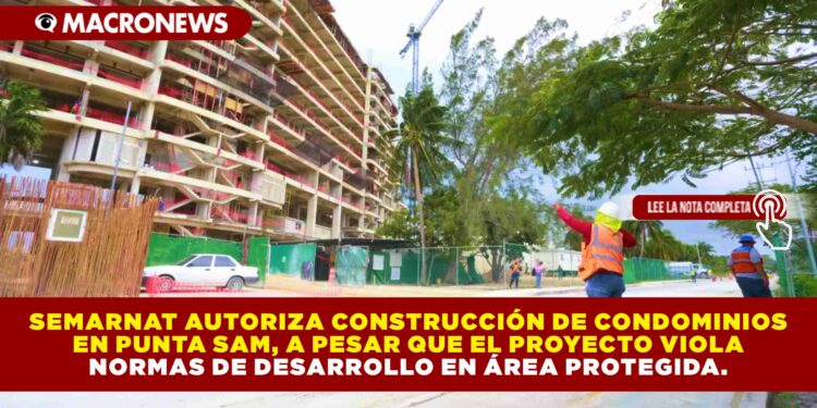 SEMARNAT AUTORIZA CONSTRUCCIÓN DE CONDOMINIOS EN PUNTA SAM, A PESAR QUE EL PROYECTO VIOLA NORMAS DE DESARROLLO EN ÁREA PROTEGIDA.