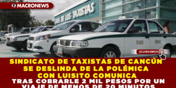 SINDICATO DE TAXISTAS DE CANCÚN SE DESLINDA DE LA POLÉMICA CON LUISITO COMUNICA TRAS COBRARLE 2 MIL PESOS POR UN VIAJE DE MENOS DE 20 MINUTOS