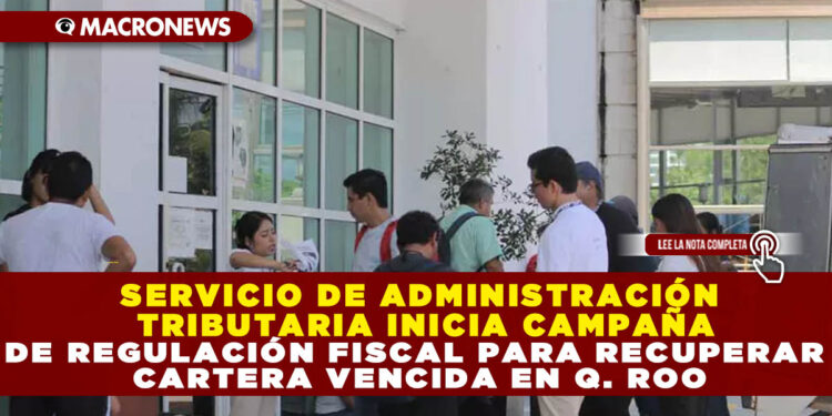 SERVICIO DE ADMINISTRACIÓN TRIBUTARIA INICIA CAMPAÑA DE REGULACIÓN FISCAL PARA RECUPERAR CARTERA VENCIDA EN Q. ROO