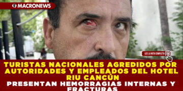 TURISTAS NACIONALES AGREDIDOS POR AUTORIDADES Y EMPLEADOS DEL HOTEL RIU CANCÚN PRESENTAN HEMORRAGIAS INTERNAS Y FRACTURAS