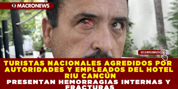 TURISTAS NACIONALES AGREDIDOS POR AUTORIDADES Y EMPLEADOS DEL HOTEL RIU CANCÚN PRESENTAN HEMORRAGIAS INTERNAS Y FRACTURAS