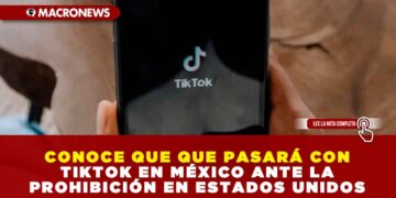 CONOCE QUE QUE PASARÁ CON TIKTOK EN MÉXICO ANTE LA PROHIBICIÓN EN ESTADOS UNIDOS