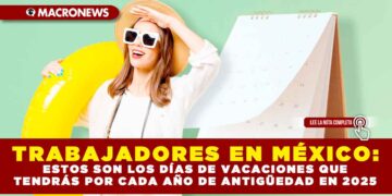 TRABAJADORES EN MÉXICO: ESTOS SON LOS DÍAS DE VACACIONES QUE TENDRÁS POR CADA AÑO DE ANTIGÜEDAD EN 2025