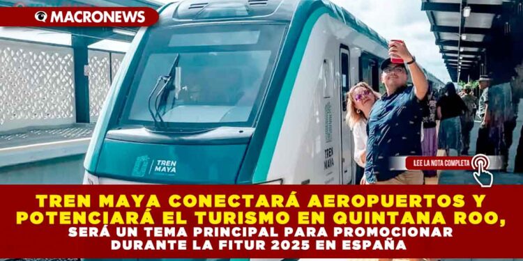 TREN MAYA CONECTARÁ AEROPUERTOS Y POTENCIARÁ EL TURISMO EN QUINTANA ROO, SERÁ UN TEMA PRINCIPAL PARA PROMOCIONAR DURANTE LA FITUR 2025 EN ESPAÑA