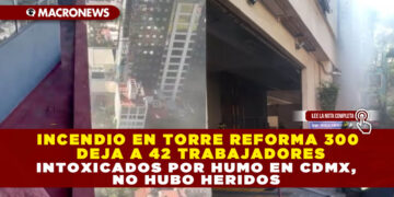INCENDIO EN TORRE REFORMA 300 DEJA A 42 TRABAJADORES INTOXICADOS POR HUMO EN CDMX, NO HUBO HERIDOS