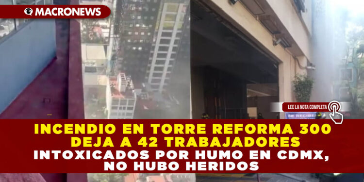 INCENDIO EN TORRE REFORMA 300 DEJA A 42 TRABAJADORES INTOXICADOS POR HUMO EN CDMX, NO HUBO HERIDOS