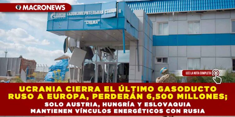 UCRANIA CIERRA EL ÚLTIMO GASODUCTO RUSO A EUROPA, PERDERÁN 6,500 MILLONES; SOLO AUSTRIA, HUNGRÍA Y ESLOVAQUIA MANTIENEN VÍNCULOS ENERGÉTICOS CON RUSIA